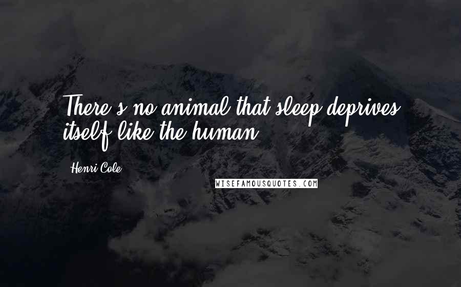 Henri Cole Quotes: There's no animal that sleep-deprives itself like the human.