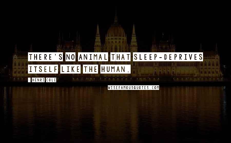 Henri Cole Quotes: There's no animal that sleep-deprives itself like the human.