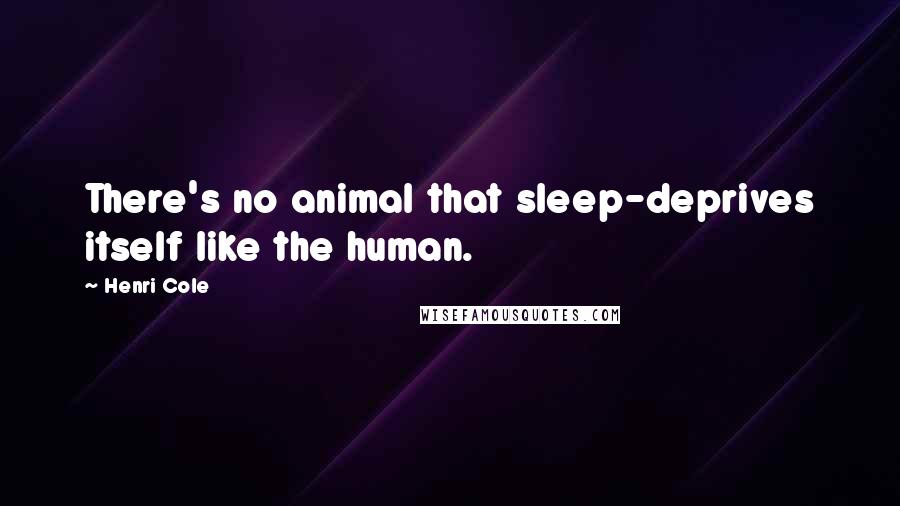 Henri Cole Quotes: There's no animal that sleep-deprives itself like the human.