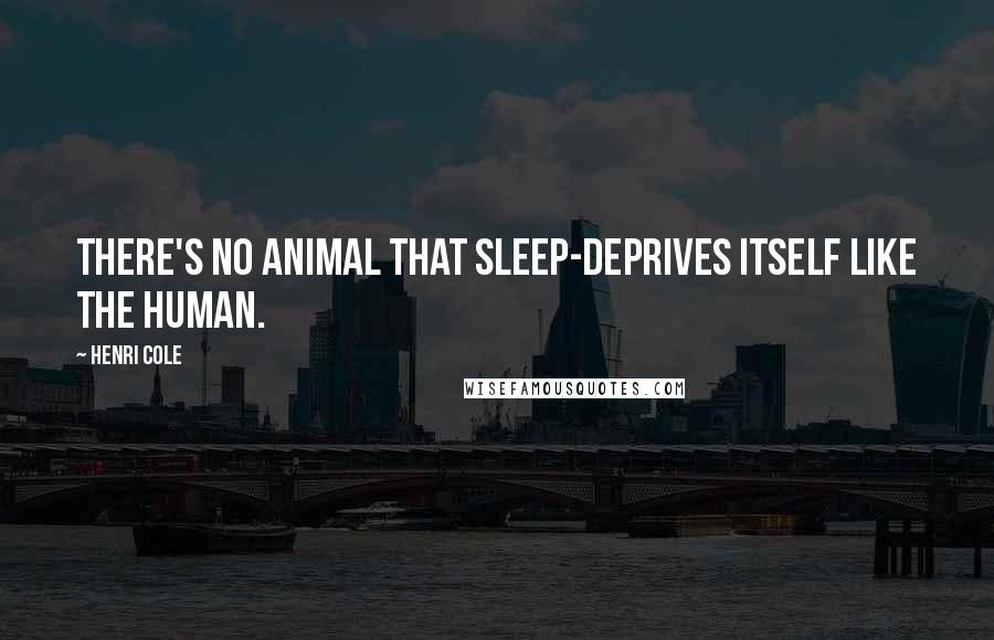 Henri Cole Quotes: There's no animal that sleep-deprives itself like the human.