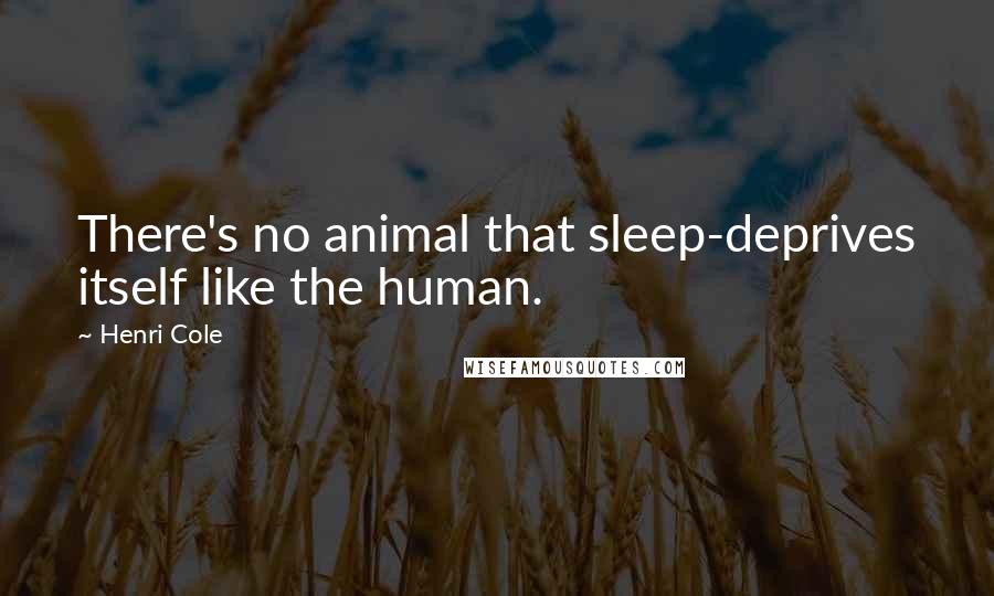 Henri Cole Quotes: There's no animal that sleep-deprives itself like the human.