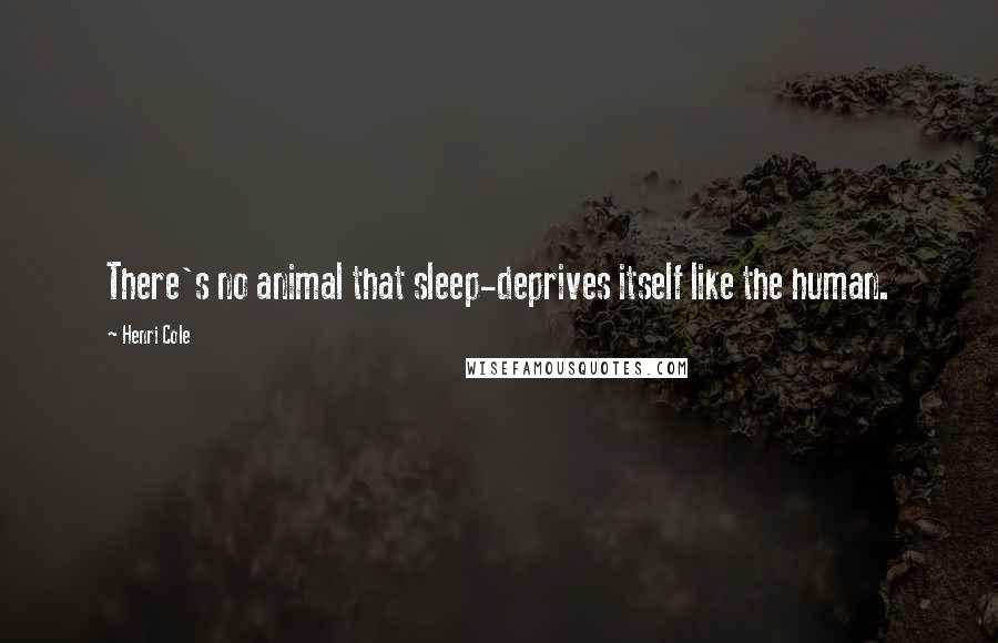 Henri Cole Quotes: There's no animal that sleep-deprives itself like the human.