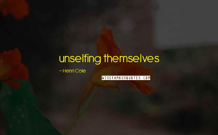 Henri Cole Quotes: unselfing themselves