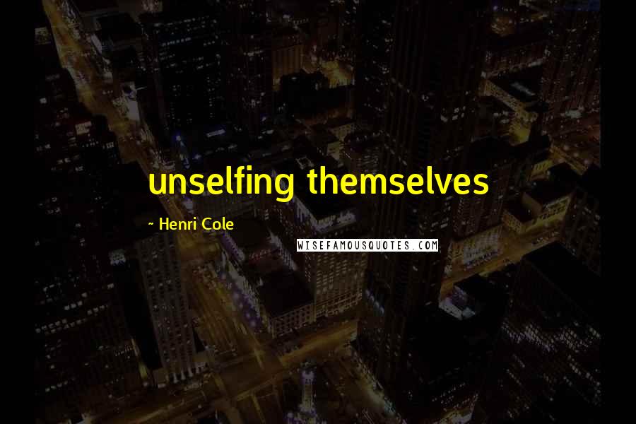 Henri Cole Quotes: unselfing themselves