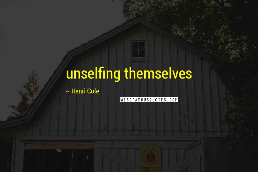 Henri Cole Quotes: unselfing themselves