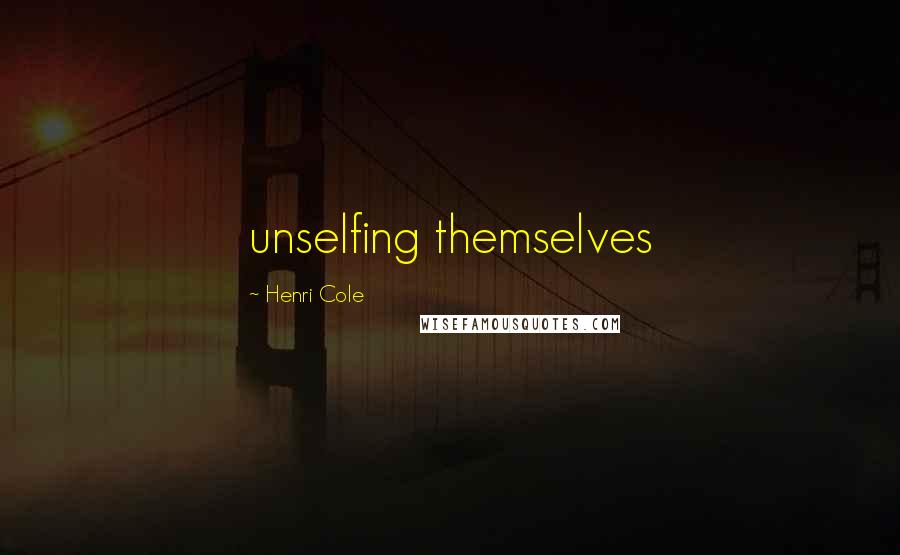 Henri Cole Quotes: unselfing themselves