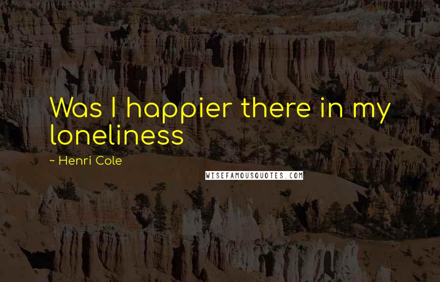 Henri Cole Quotes: Was I happier there in my loneliness