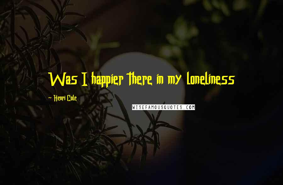 Henri Cole Quotes: Was I happier there in my loneliness