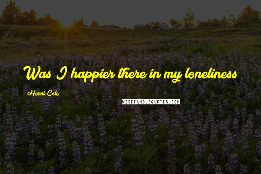 Henri Cole Quotes: Was I happier there in my loneliness