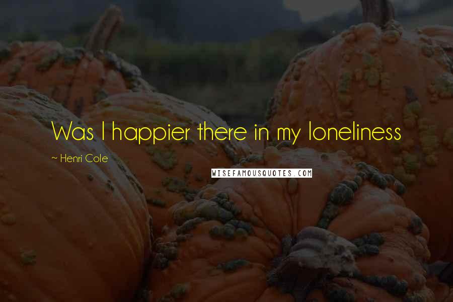 Henri Cole Quotes: Was I happier there in my loneliness