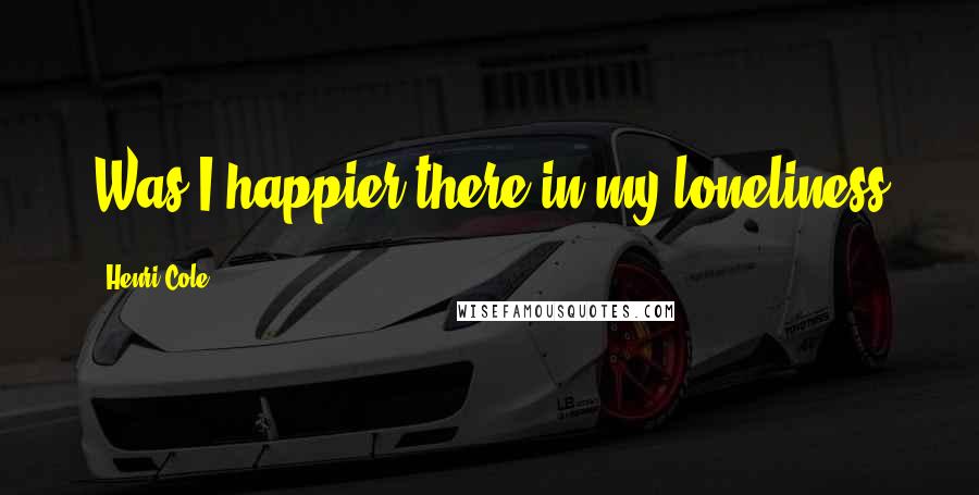 Henri Cole Quotes: Was I happier there in my loneliness