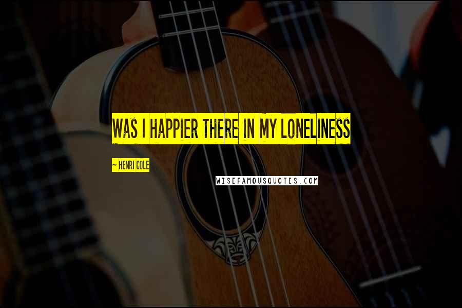 Henri Cole Quotes: Was I happier there in my loneliness