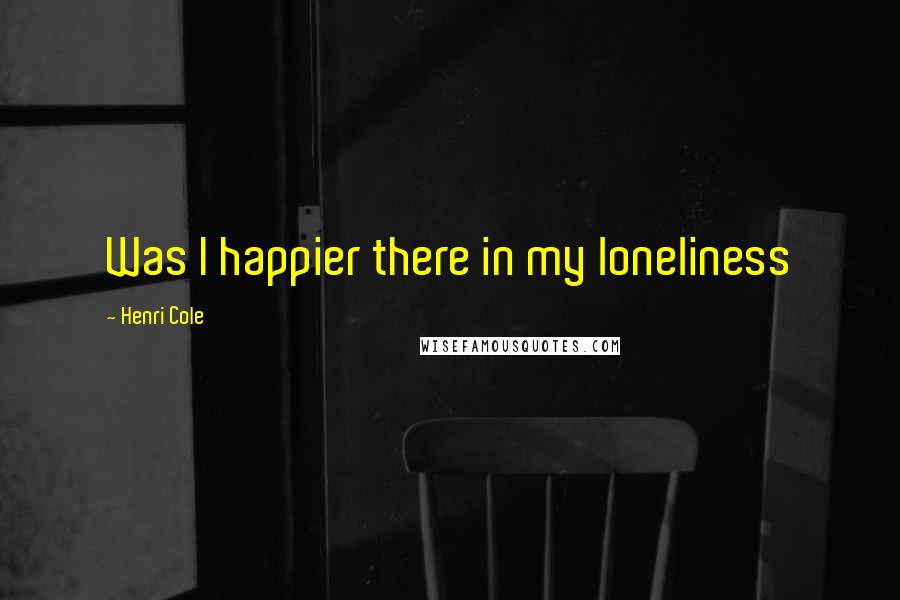 Henri Cole Quotes: Was I happier there in my loneliness