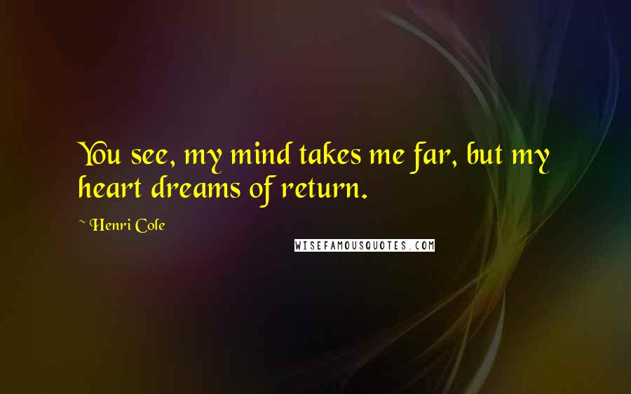 Henri Cole Quotes: You see, my mind takes me far, but my heart dreams of return.