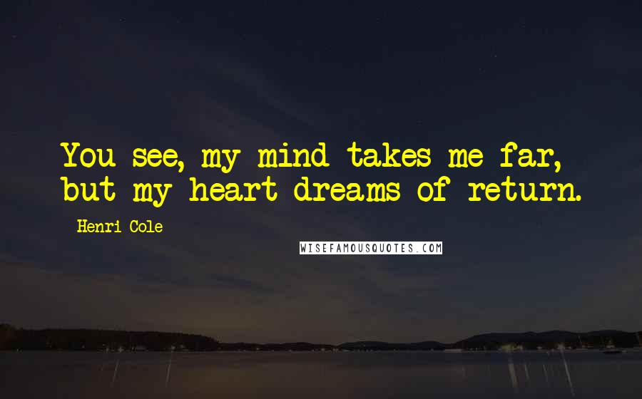 Henri Cole Quotes: You see, my mind takes me far, but my heart dreams of return.