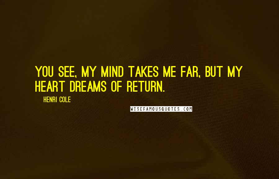 Henri Cole Quotes: You see, my mind takes me far, but my heart dreams of return.