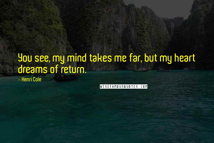 Henri Cole Quotes: You see, my mind takes me far, but my heart dreams of return.