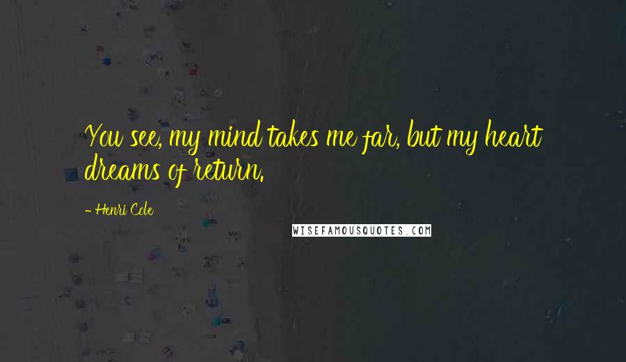 Henri Cole Quotes: You see, my mind takes me far, but my heart dreams of return.