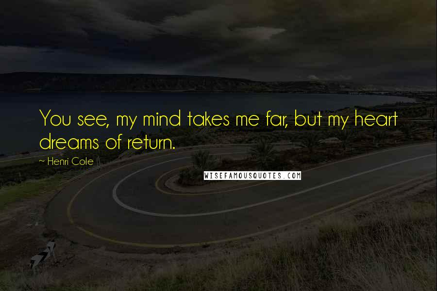 Henri Cole Quotes: You see, my mind takes me far, but my heart dreams of return.