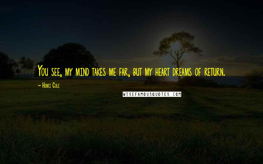 Henri Cole Quotes: You see, my mind takes me far, but my heart dreams of return.