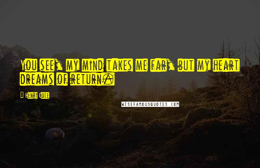 Henri Cole Quotes: You see, my mind takes me far, but my heart dreams of return.