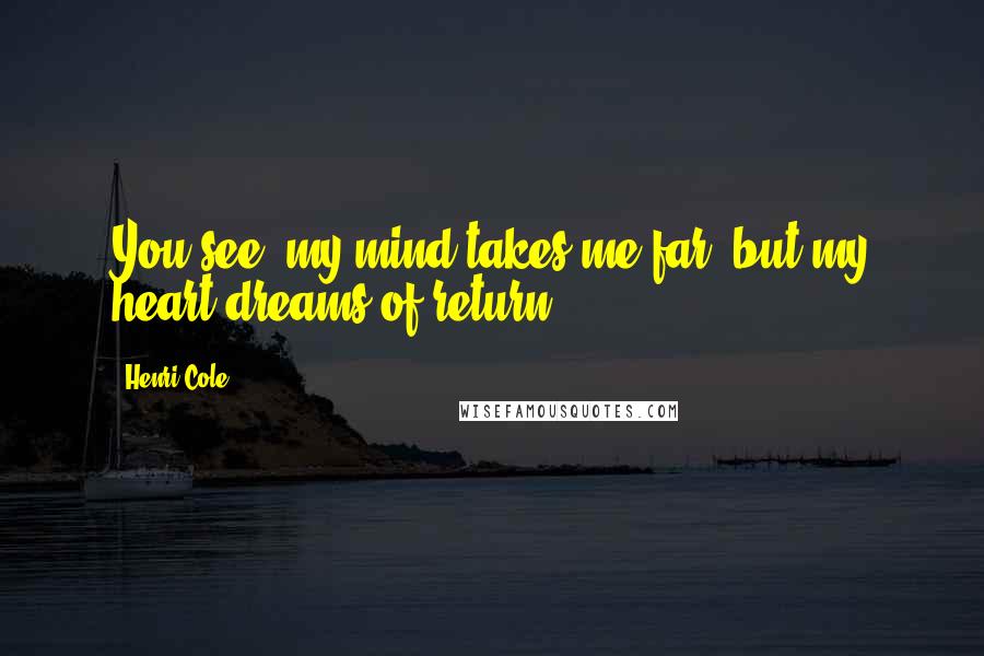 Henri Cole Quotes: You see, my mind takes me far, but my heart dreams of return.