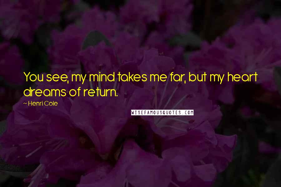 Henri Cole Quotes: You see, my mind takes me far, but my heart dreams of return.