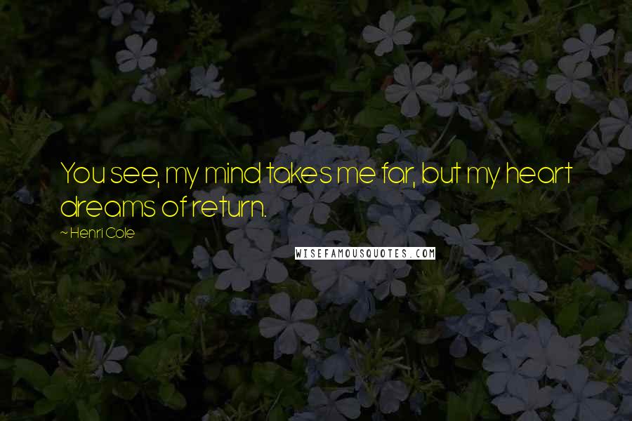 Henri Cole Quotes: You see, my mind takes me far, but my heart dreams of return.