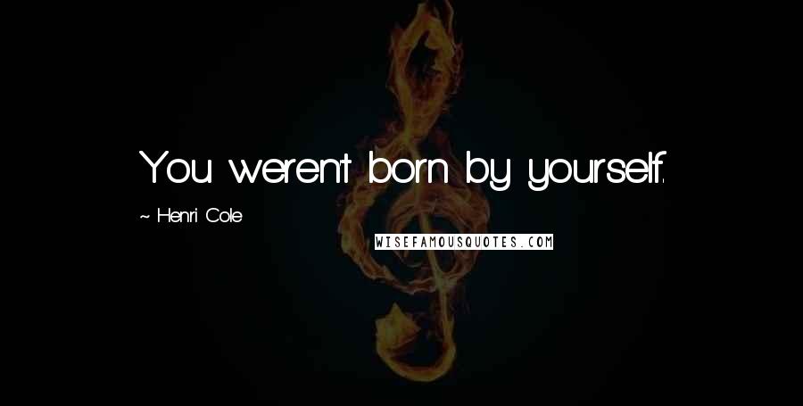 Henri Cole Quotes: You weren't born by yourself.