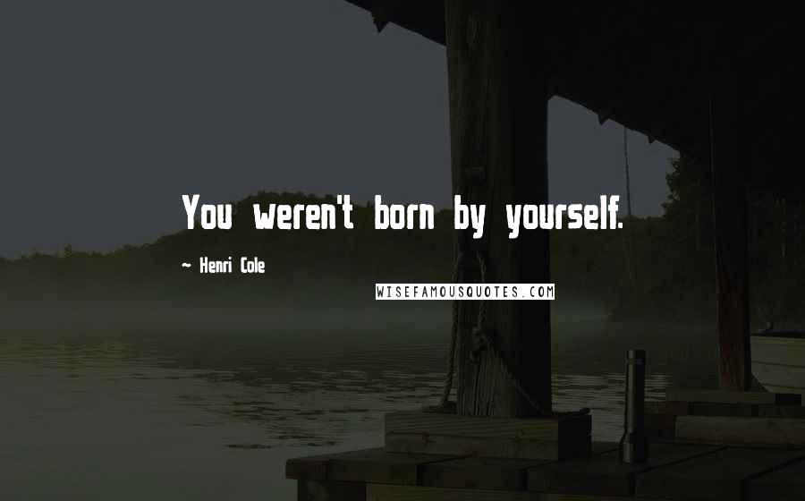 Henri Cole Quotes: You weren't born by yourself.