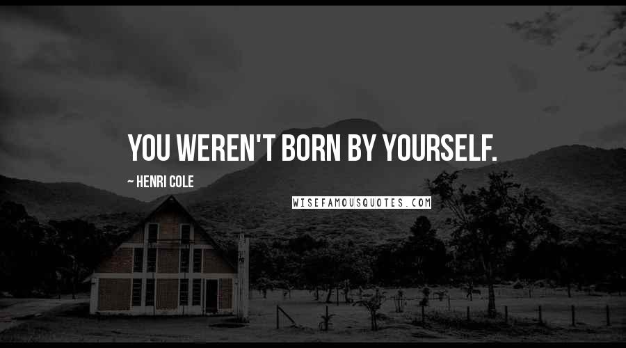 Henri Cole Quotes: You weren't born by yourself.