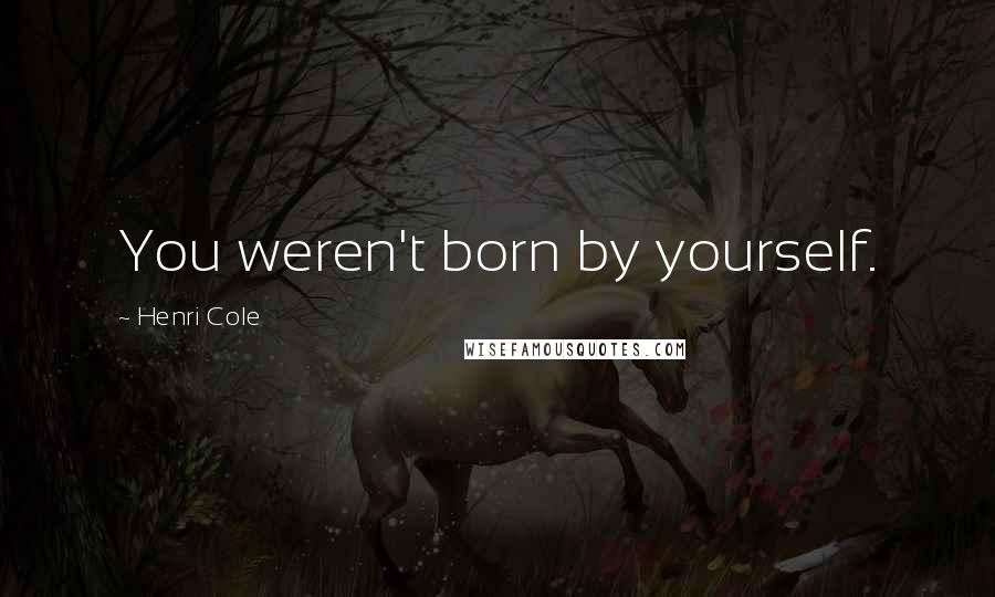 Henri Cole Quotes: You weren't born by yourself.