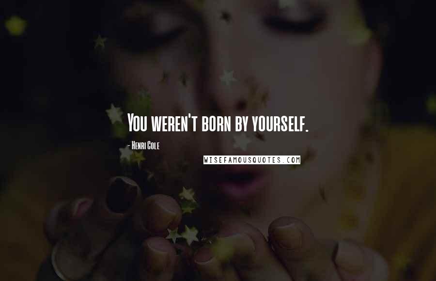 Henri Cole Quotes: You weren't born by yourself.