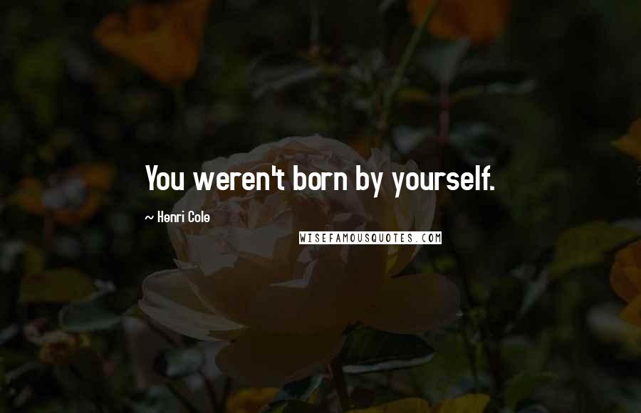 Henri Cole Quotes: You weren't born by yourself.