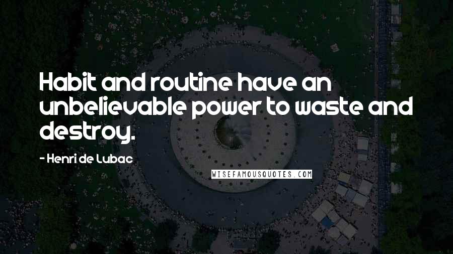 Henri De Lubac Quotes: Habit and routine have an unbelievable power to waste and destroy.