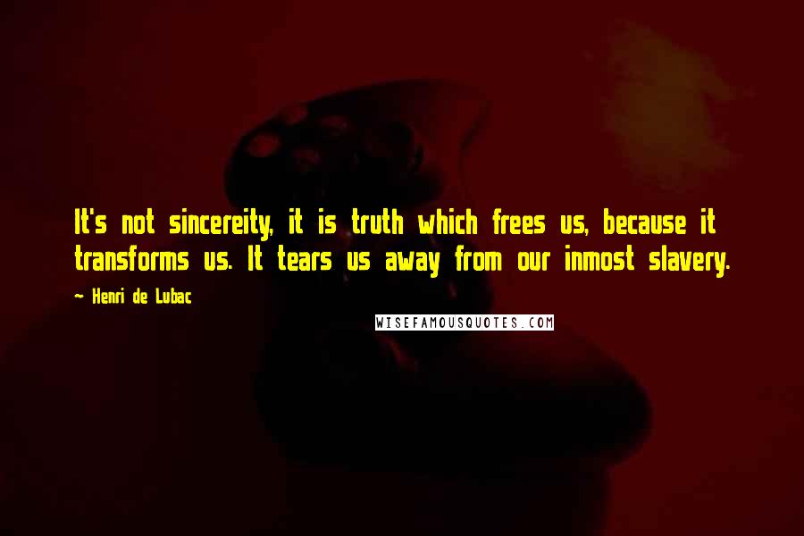 Henri De Lubac Quotes: It's not sincereity, it is truth which frees us, because it transforms us. It tears us away from our inmost slavery.