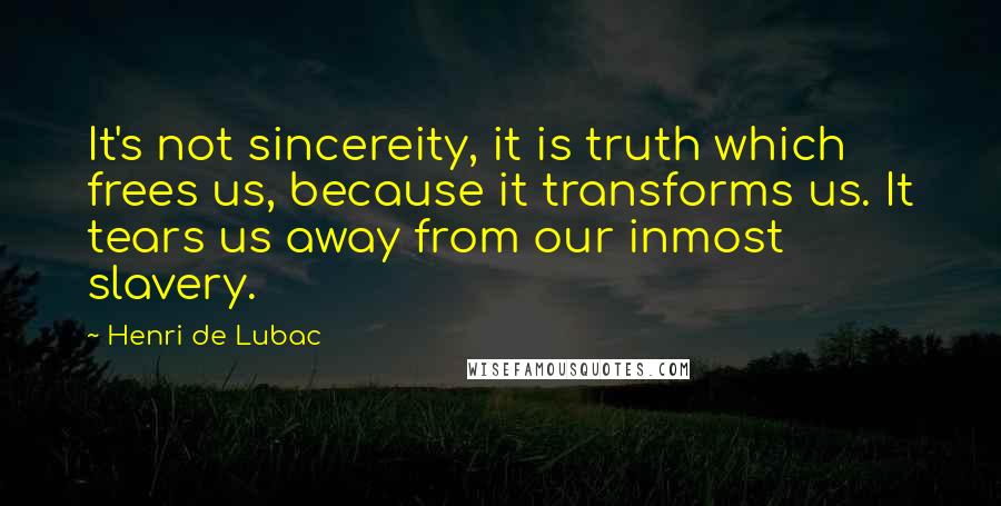 Henri De Lubac Quotes: It's not sincereity, it is truth which frees us, because it transforms us. It tears us away from our inmost slavery.