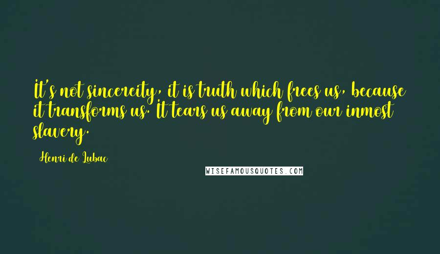 Henri De Lubac Quotes: It's not sincereity, it is truth which frees us, because it transforms us. It tears us away from our inmost slavery.