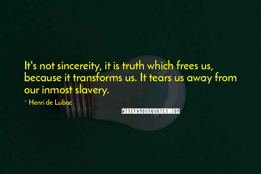 Henri De Lubac Quotes: It's not sincereity, it is truth which frees us, because it transforms us. It tears us away from our inmost slavery.