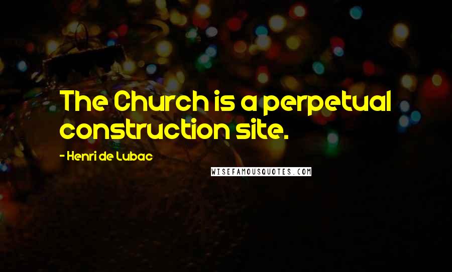 Henri De Lubac Quotes: The Church is a perpetual construction site.