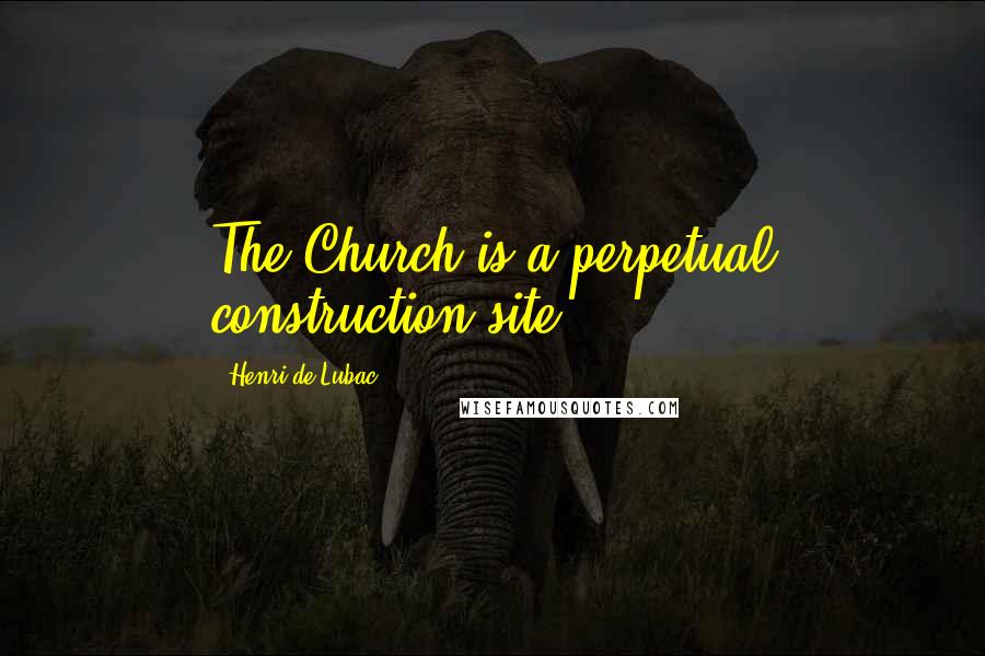 Henri De Lubac Quotes: The Church is a perpetual construction site.