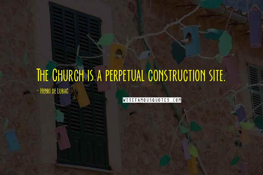 Henri De Lubac Quotes: The Church is a perpetual construction site.