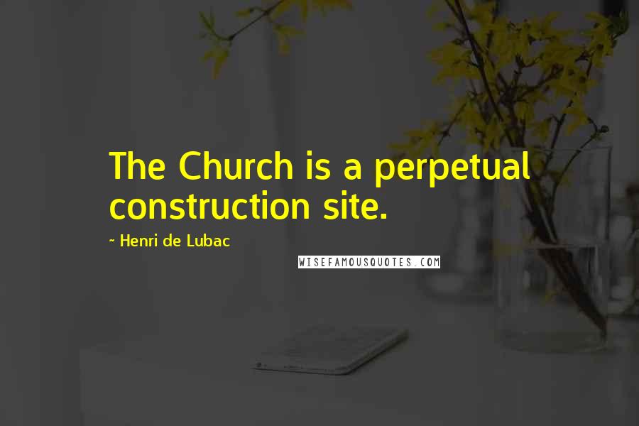 Henri De Lubac Quotes: The Church is a perpetual construction site.