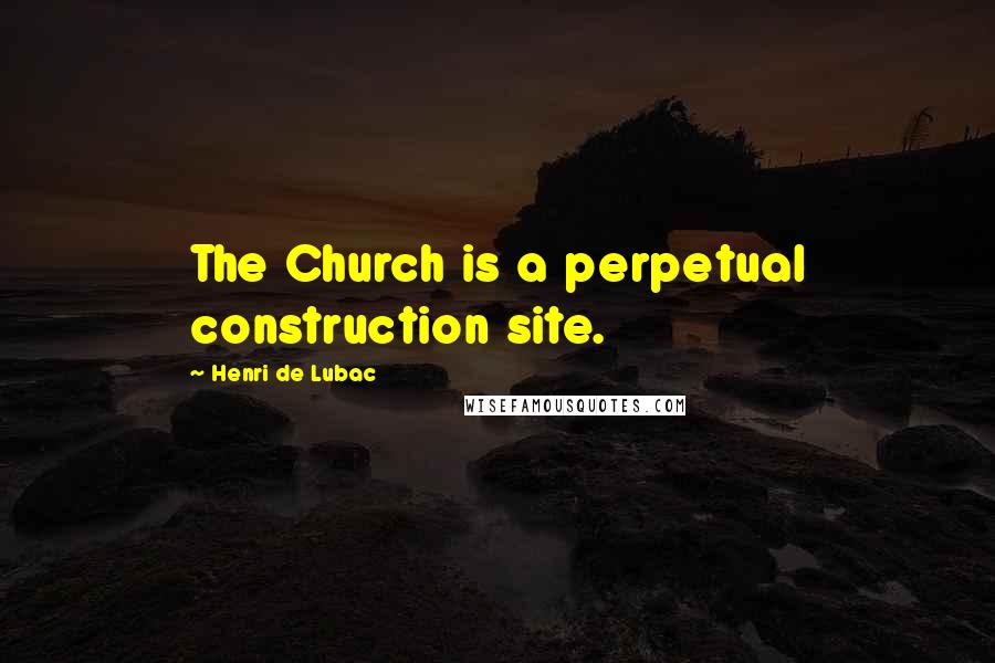 Henri De Lubac Quotes: The Church is a perpetual construction site.