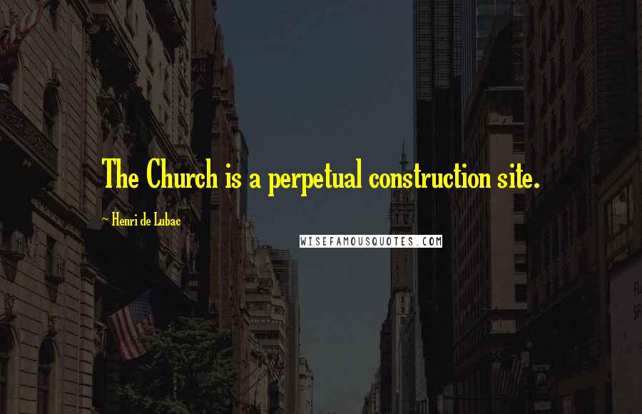 Henri De Lubac Quotes: The Church is a perpetual construction site.