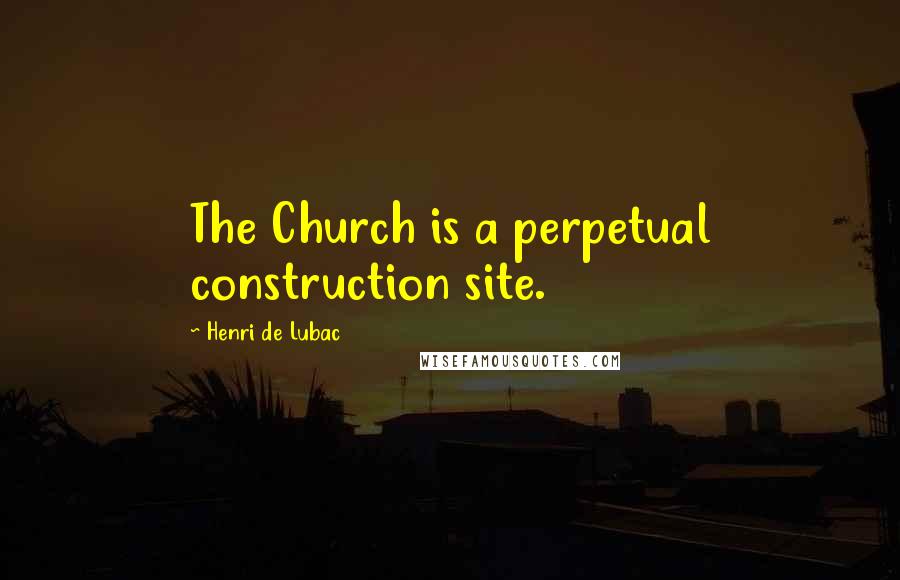 Henri De Lubac Quotes: The Church is a perpetual construction site.