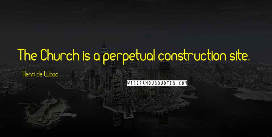 Henri De Lubac Quotes: The Church is a perpetual construction site.