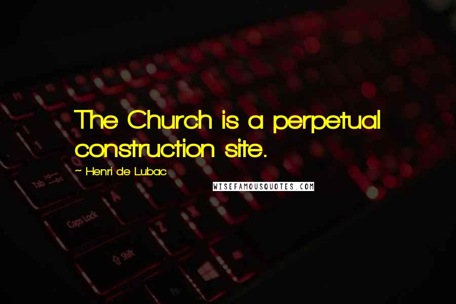 Henri De Lubac Quotes: The Church is a perpetual construction site.