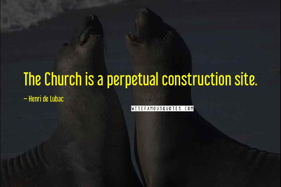 Henri De Lubac Quotes: The Church is a perpetual construction site.