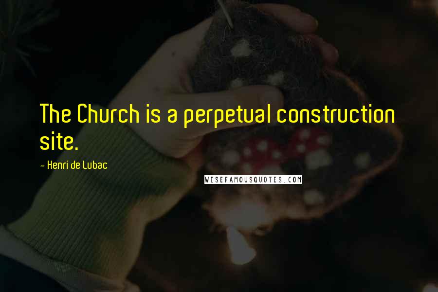 Henri De Lubac Quotes: The Church is a perpetual construction site.